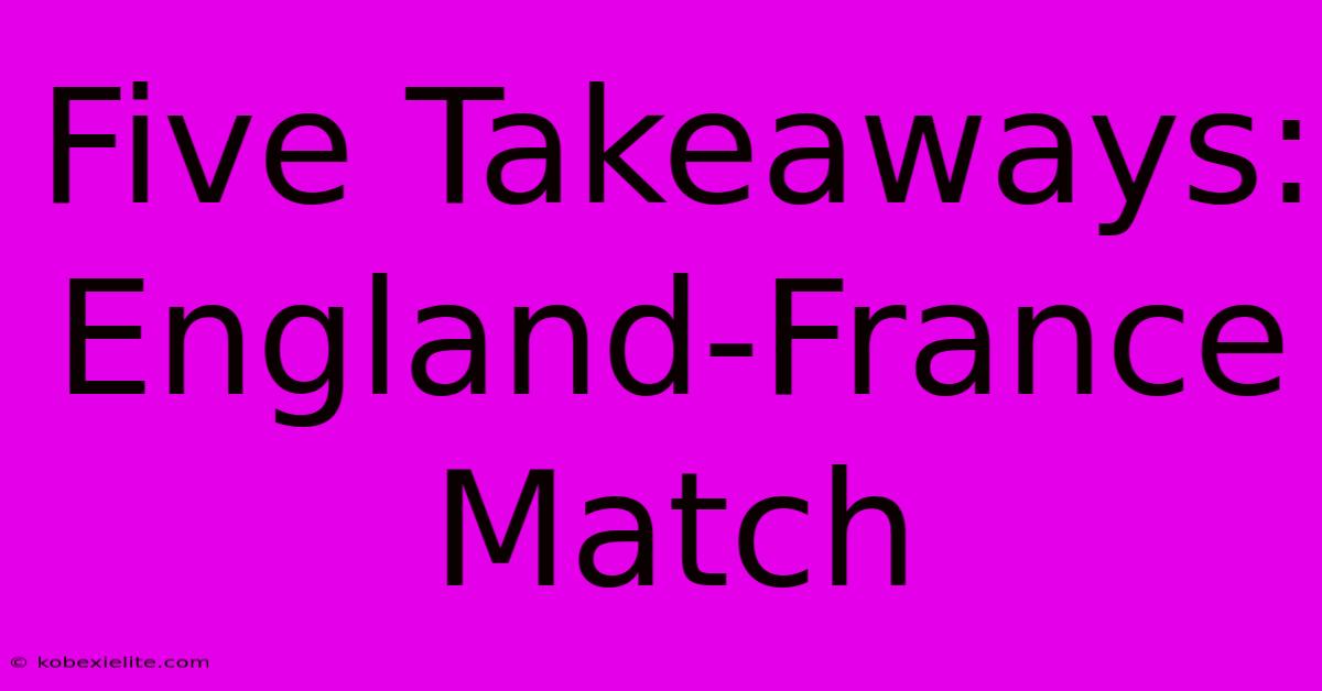 Five Takeaways: England-France Match