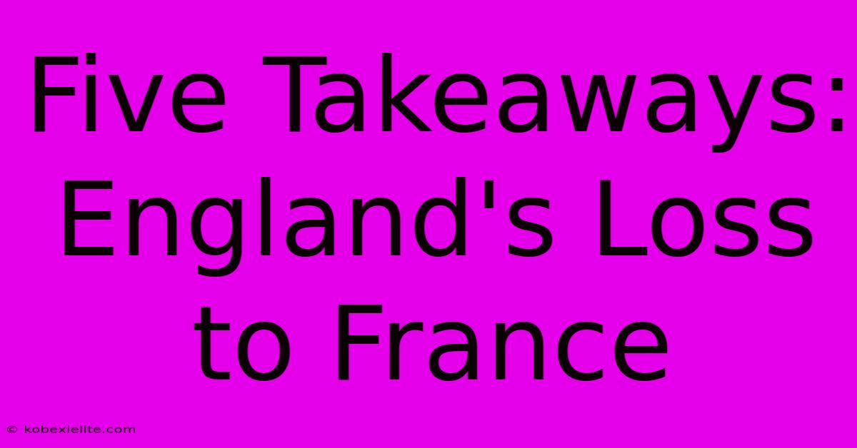 Five Takeaways: England's Loss To France