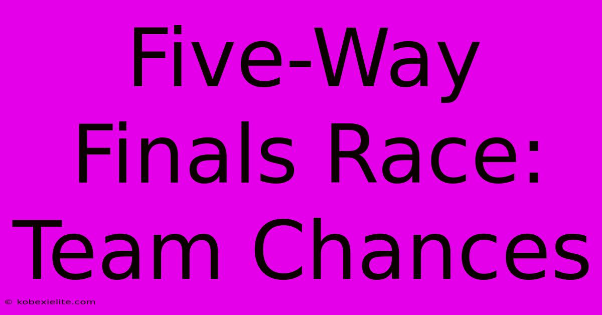 Five-Way Finals Race: Team Chances