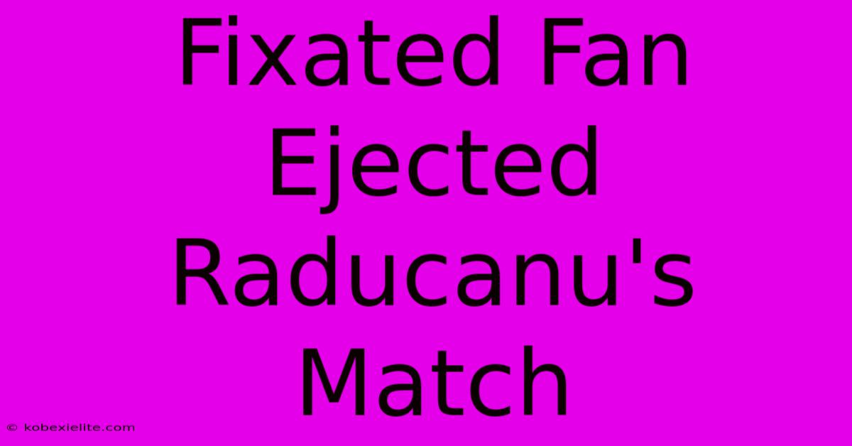 Fixated Fan Ejected Raducanu's Match