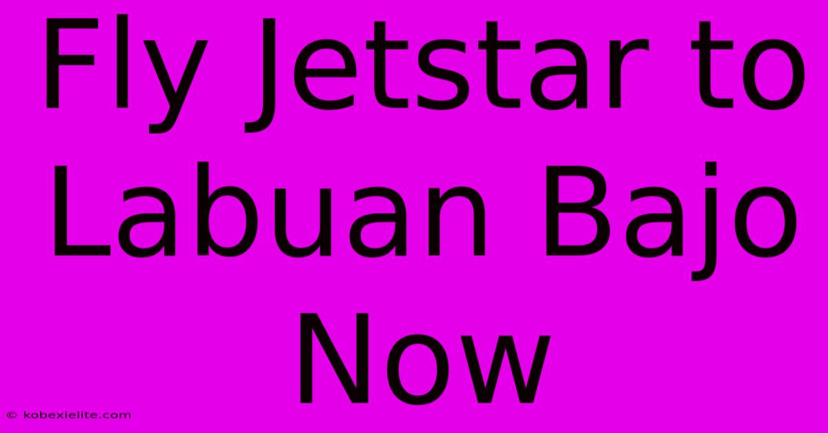 Fly Jetstar To Labuan Bajo Now