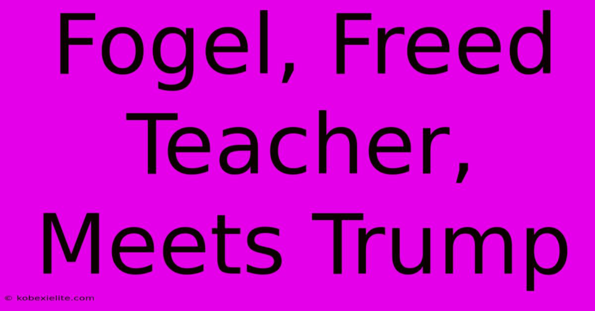 Fogel, Freed Teacher, Meets Trump