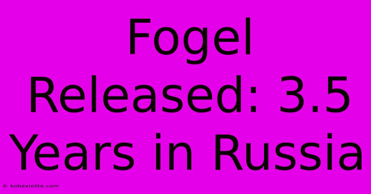 Fogel Released: 3.5 Years In Russia