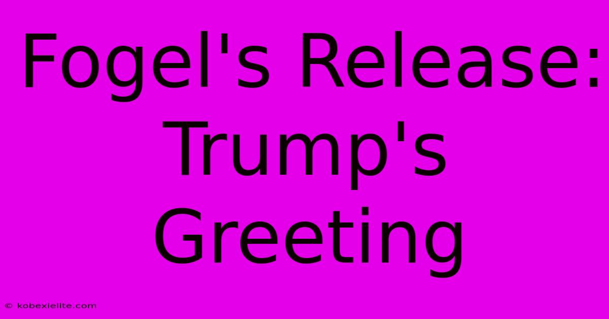 Fogel's Release: Trump's Greeting