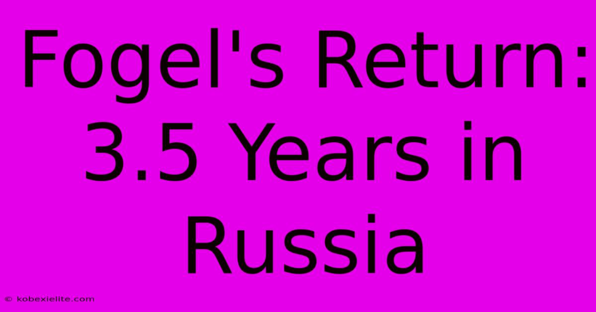 Fogel's Return: 3.5 Years In Russia