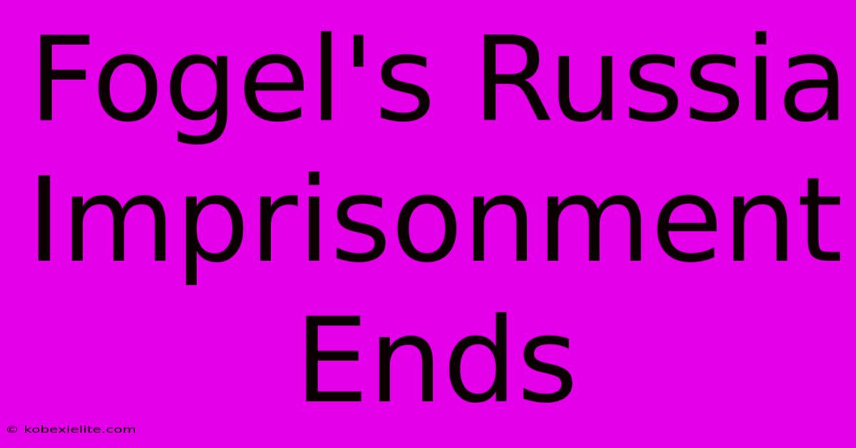 Fogel's Russia Imprisonment Ends