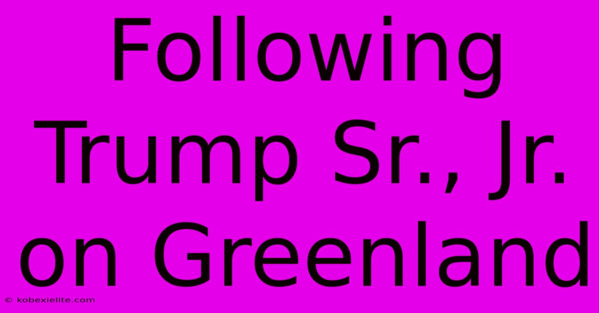 Following Trump Sr., Jr. On Greenland