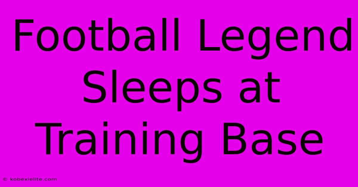 Football Legend Sleeps At Training Base