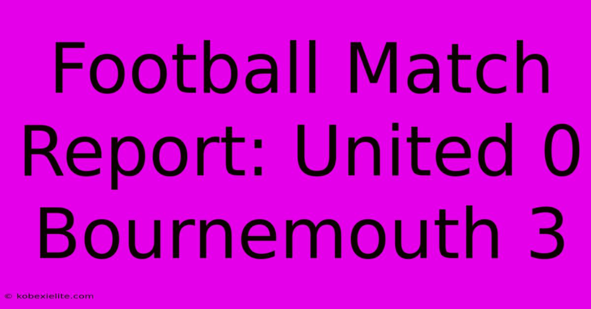 Football Match Report: United 0 Bournemouth 3