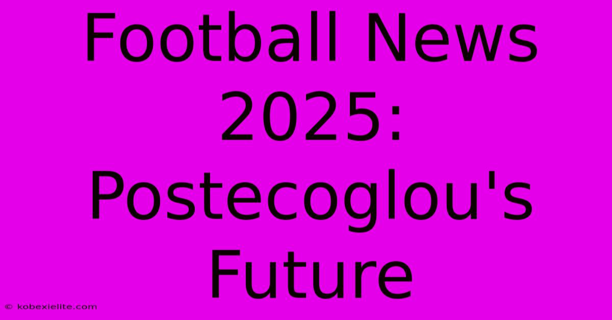 Football News 2025: Postecoglou's Future