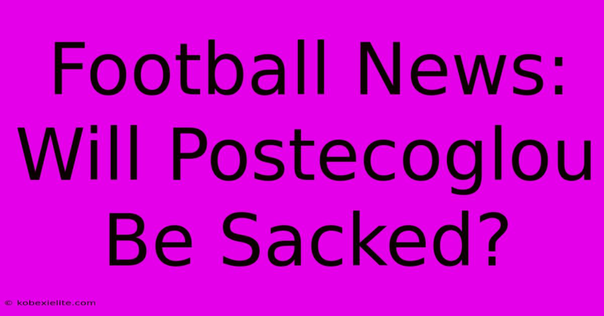 Football News: Will Postecoglou Be Sacked?