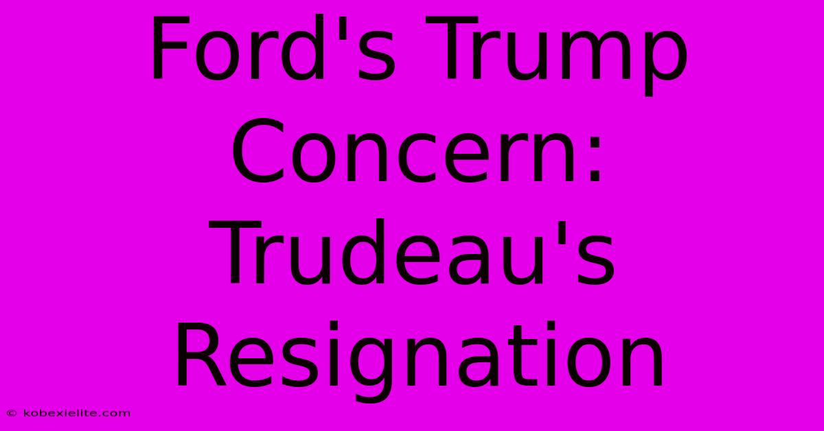 Ford's Trump Concern: Trudeau's Resignation