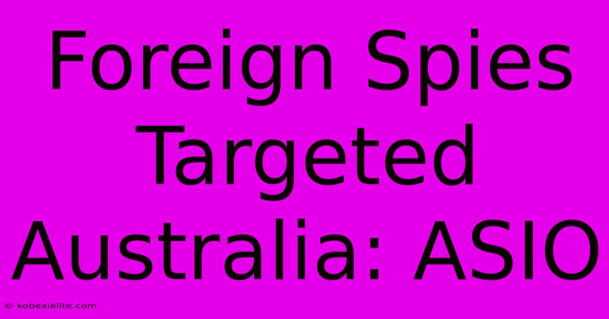 Foreign Spies Targeted Australia: ASIO Foreign Spies Targeted Australia: ASIO