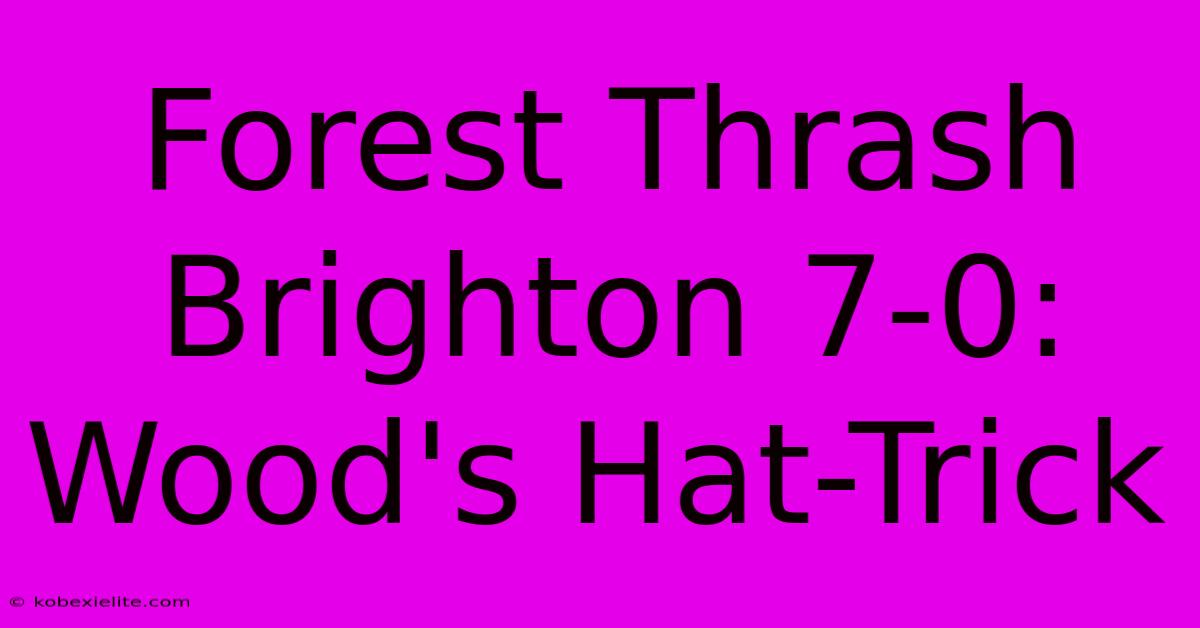 Forest Thrash Brighton 7-0: Wood's Hat-Trick