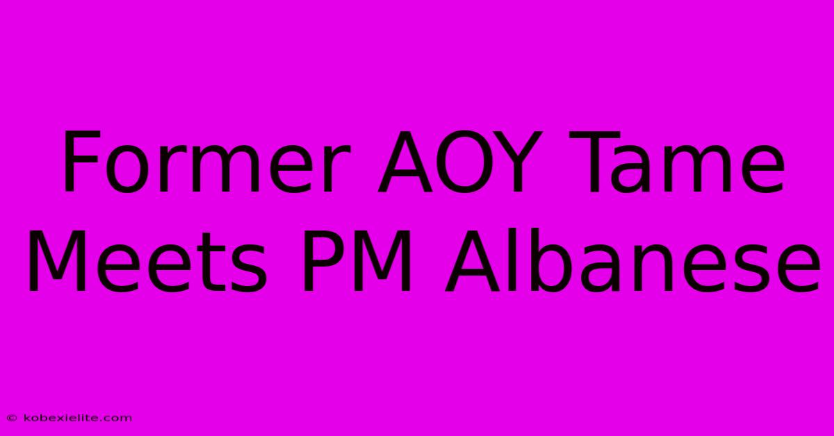 Former AOY Tame Meets PM Albanese