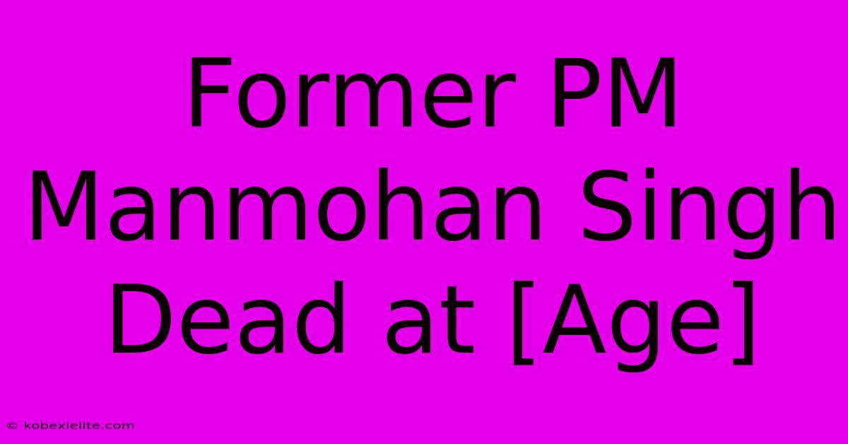 Former PM Manmohan Singh Dead At [Age]