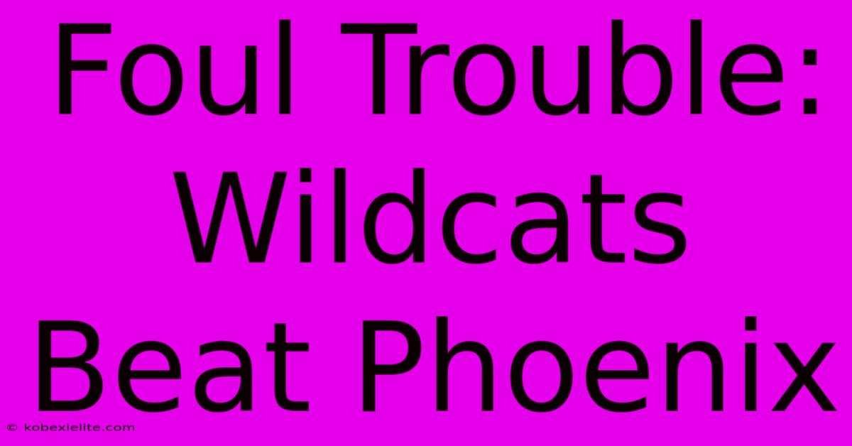 Foul Trouble: Wildcats Beat Phoenix