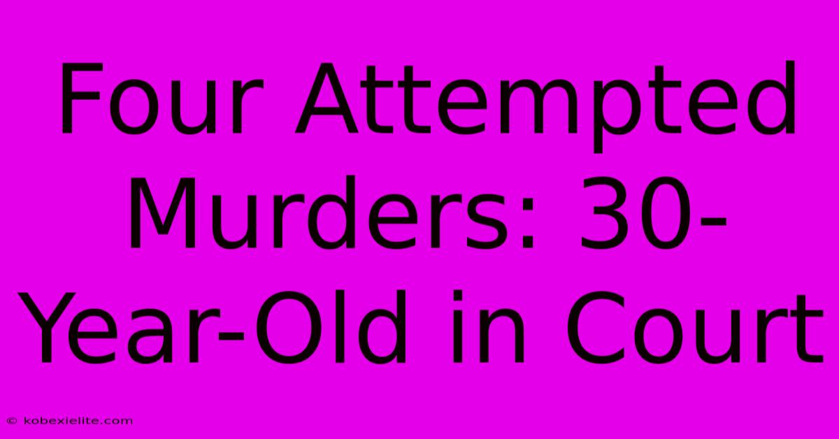 Four Attempted Murders: 30-Year-Old In Court