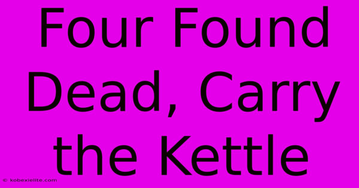 Four Found Dead, Carry The Kettle