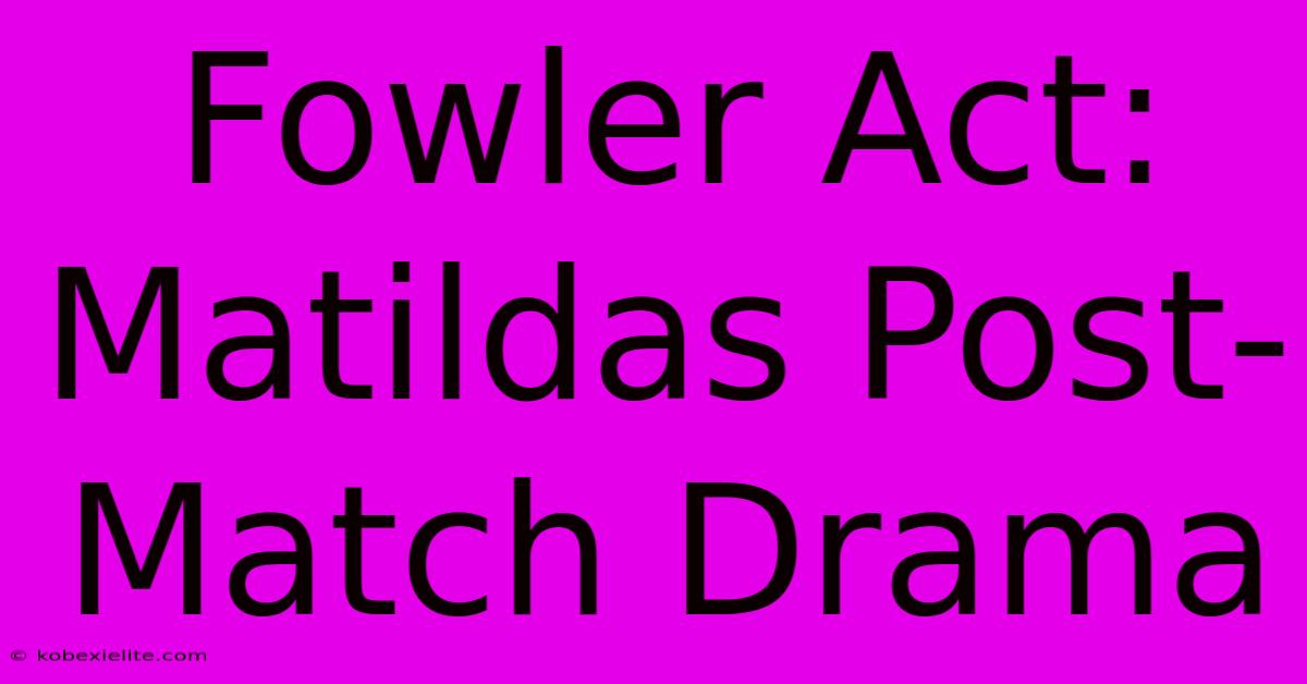 Fowler Act: Matildas Post-Match Drama