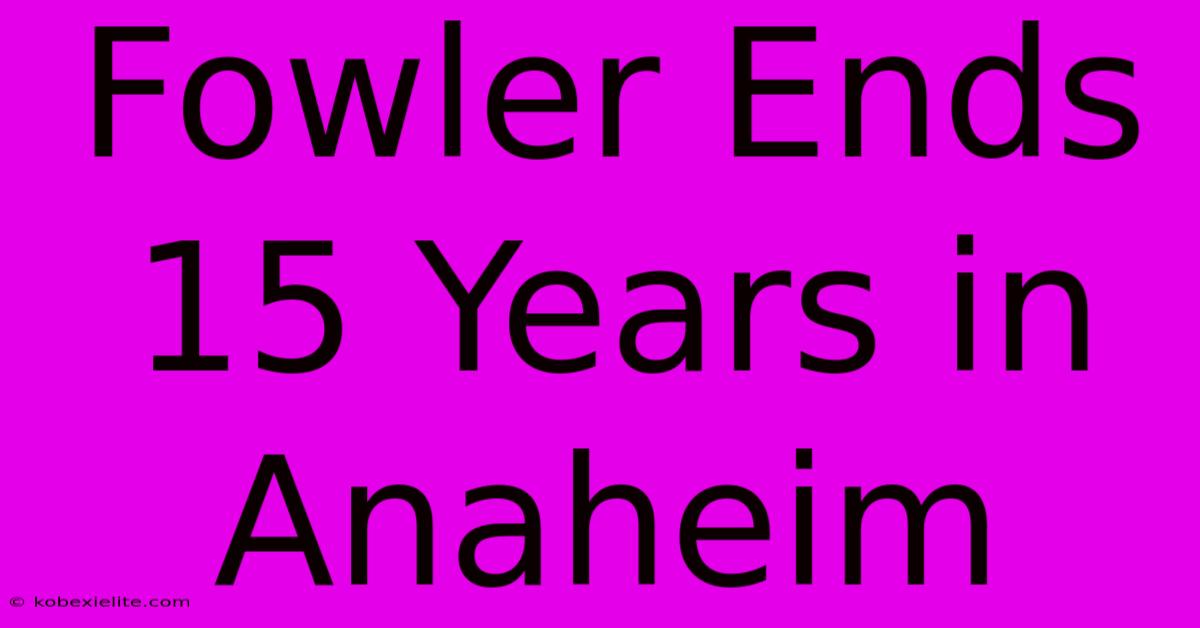 Fowler Ends 15 Years In Anaheim Fowler Ends 15 Years In Anaheim