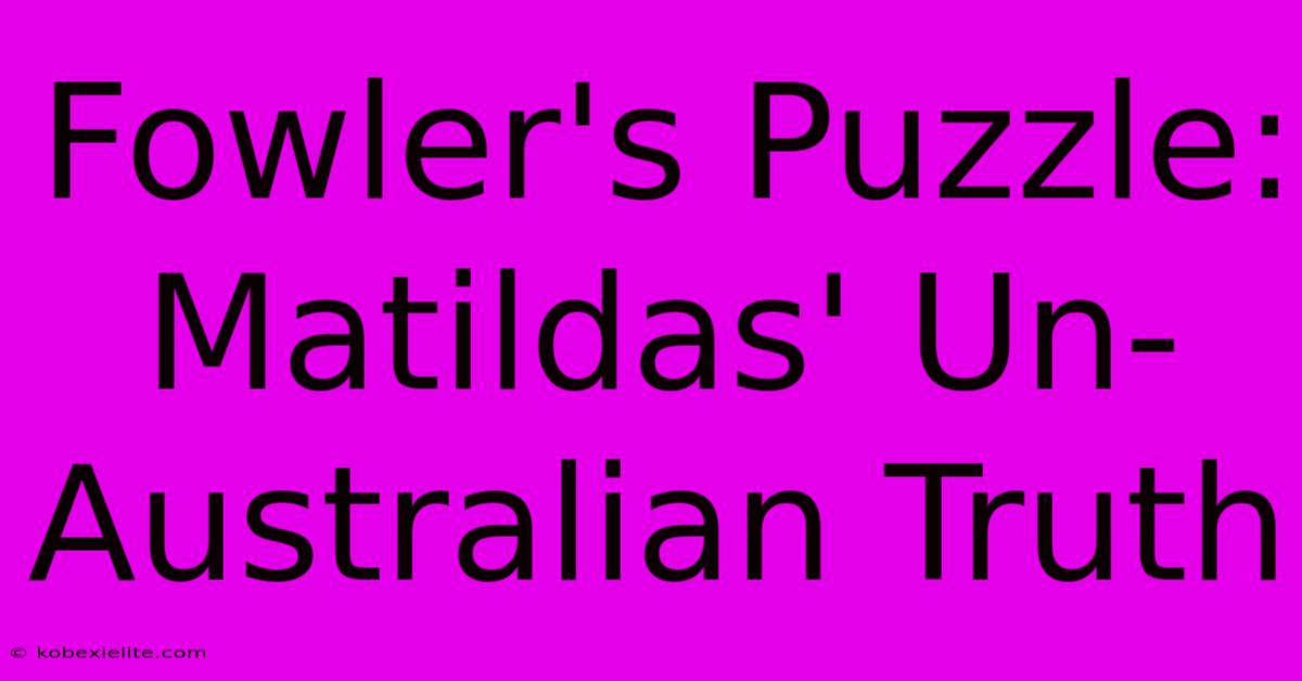 Fowler's Puzzle: Matildas' Un-Australian Truth