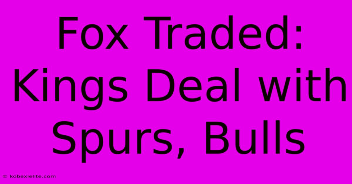 Fox Traded: Kings Deal With Spurs, Bulls