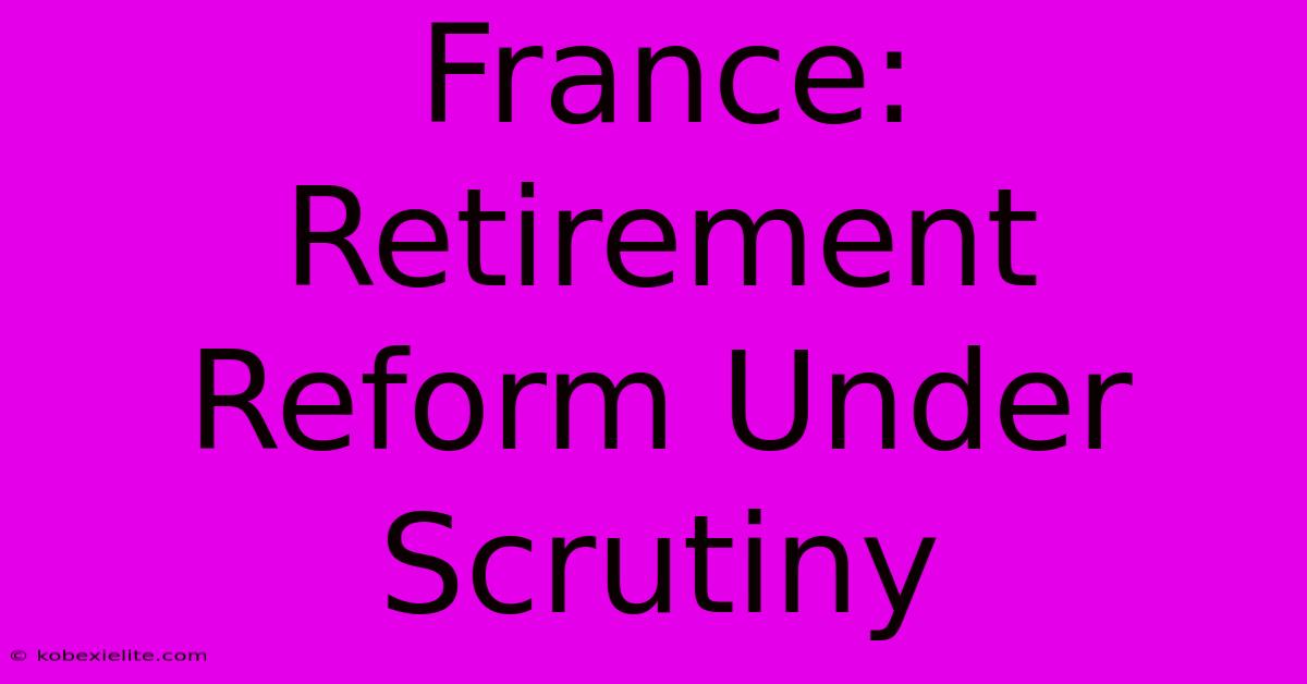 France: Retirement Reform Under Scrutiny