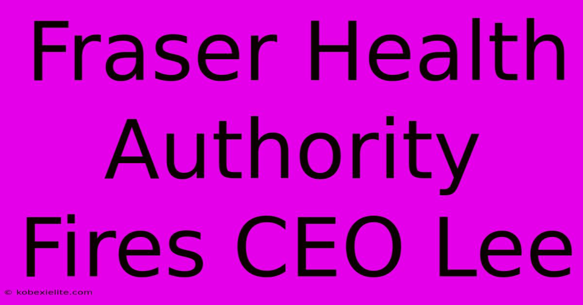 Fraser Health Authority Fires CEO Lee