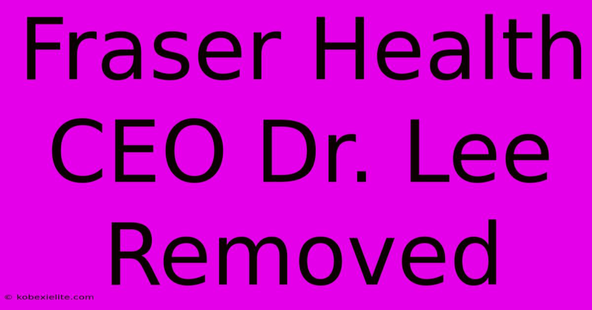 Fraser Health CEO Dr. Lee Removed