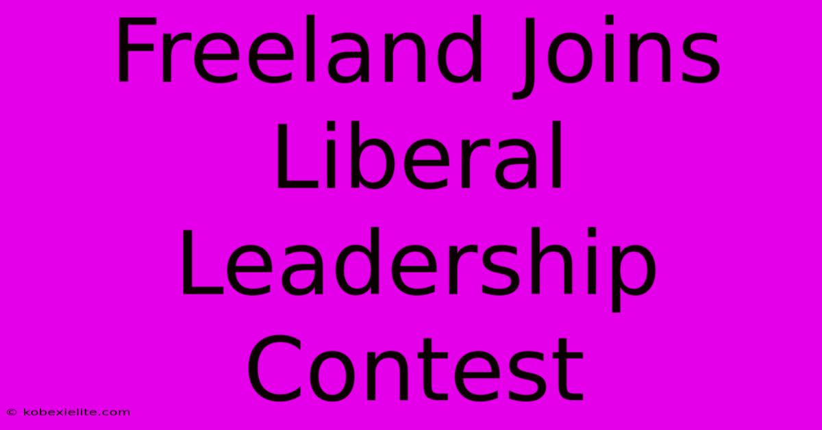 Freeland Joins Liberal Leadership Contest