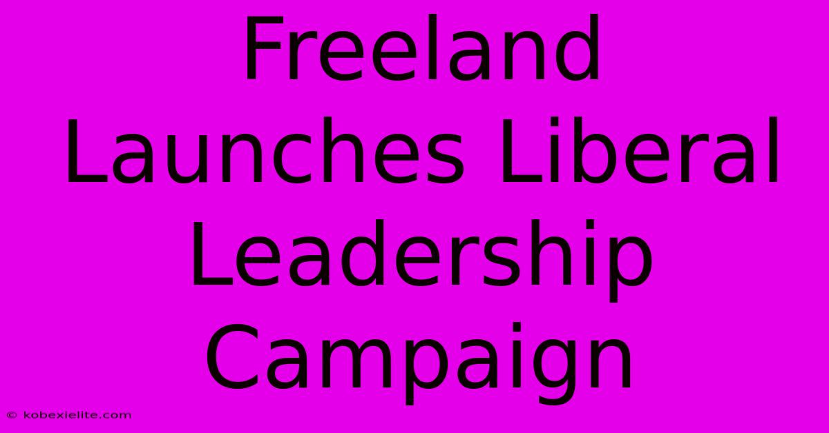 Freeland Launches Liberal Leadership Campaign