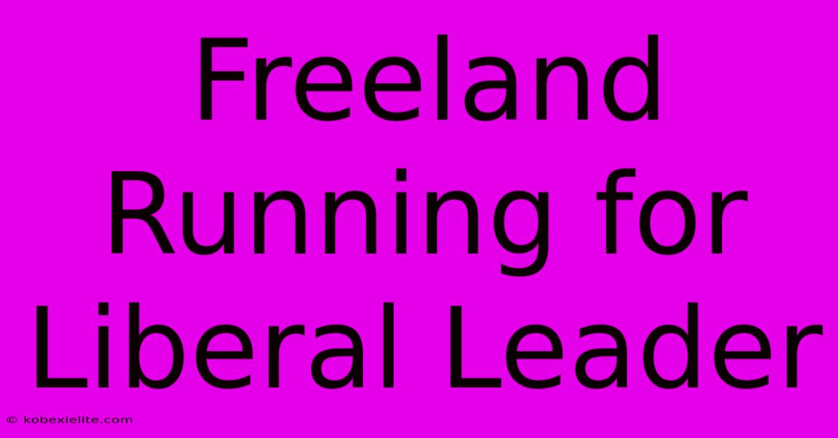 Freeland Running For Liberal Leader