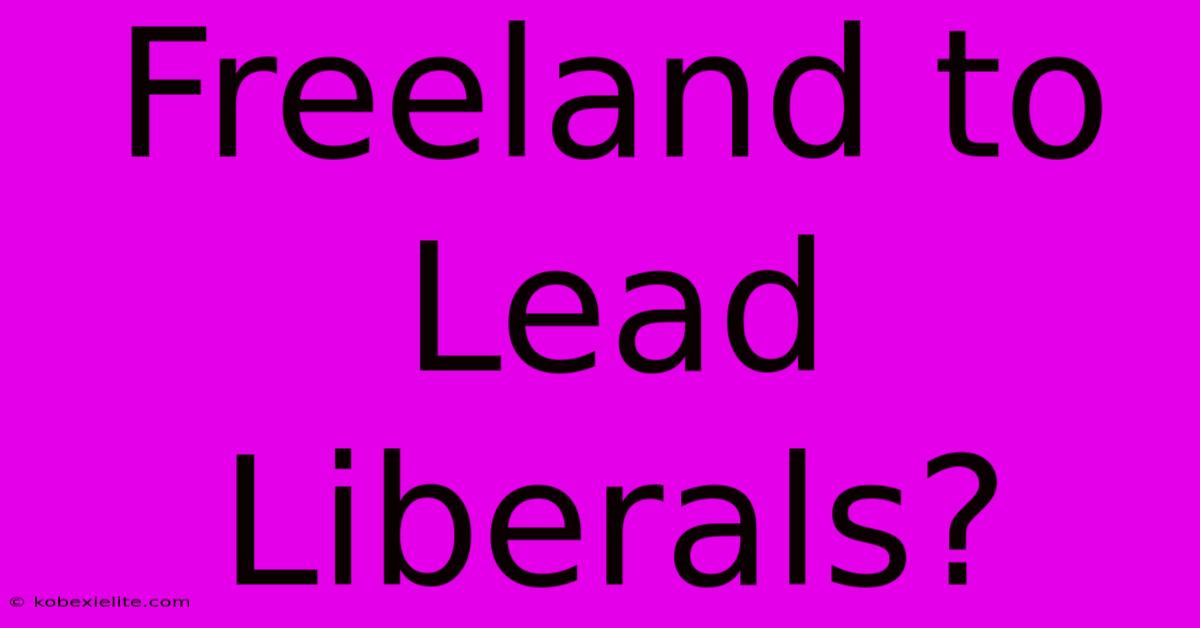 Freeland To Lead Liberals?