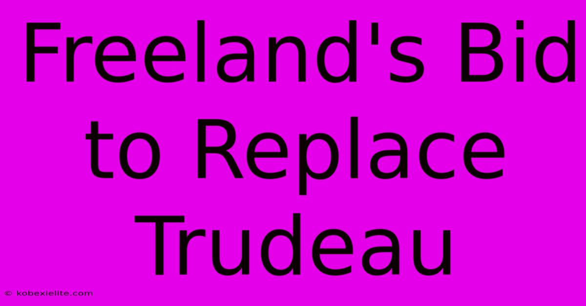 Freeland's Bid To Replace Trudeau