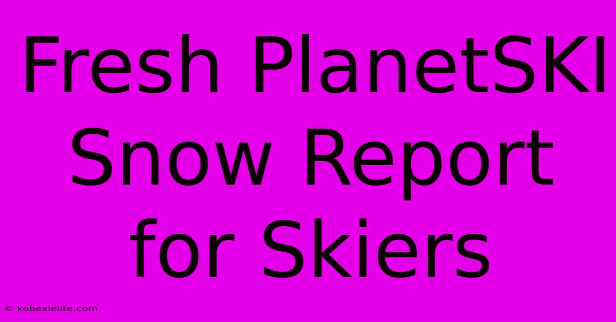 Fresh PlanetSKI Snow Report For Skiers