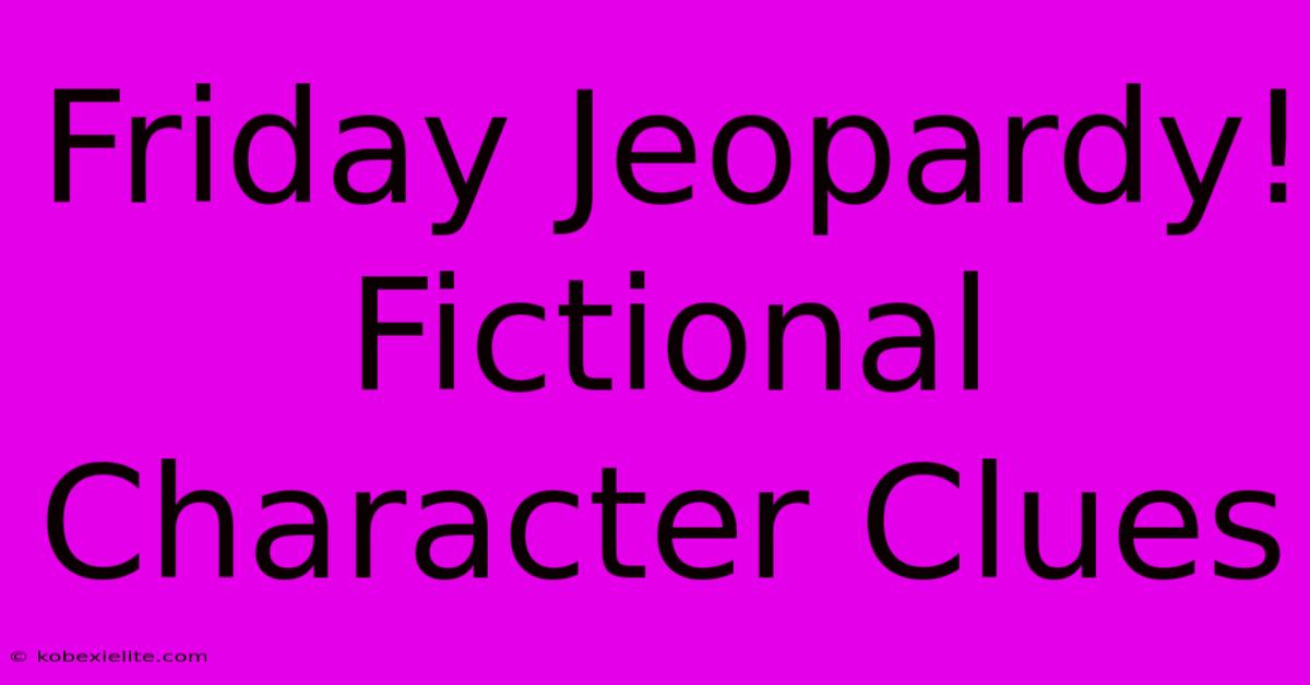 Friday Jeopardy! Fictional Character Clues