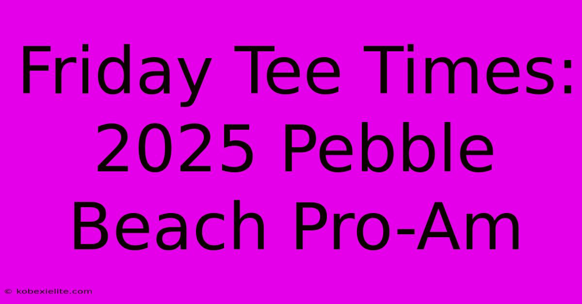 Friday Tee Times: 2025 Pebble Beach Pro-Am