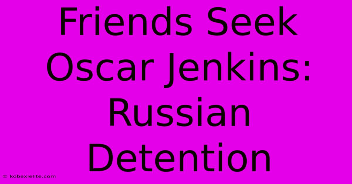 Friends Seek Oscar Jenkins: Russian Detention