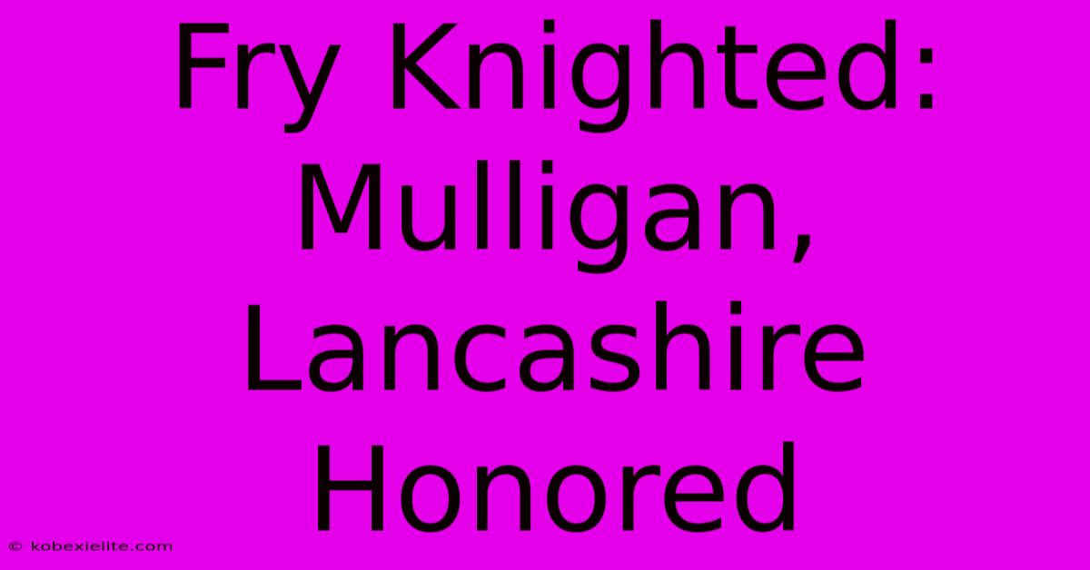 Fry Knighted: Mulligan, Lancashire Honored