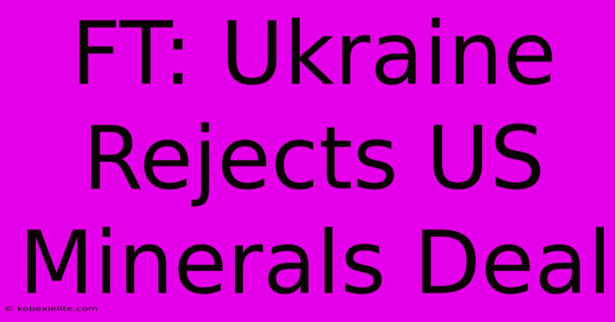 FT: Ukraine Rejects US Minerals Deal