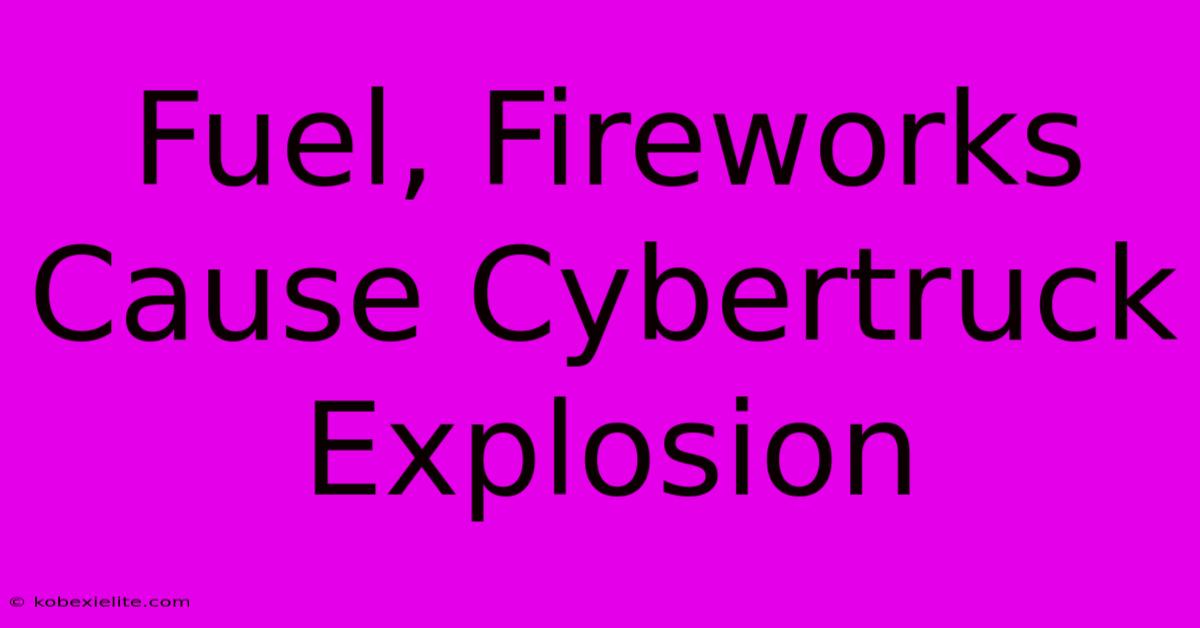 Fuel, Fireworks Cause Cybertruck Explosion