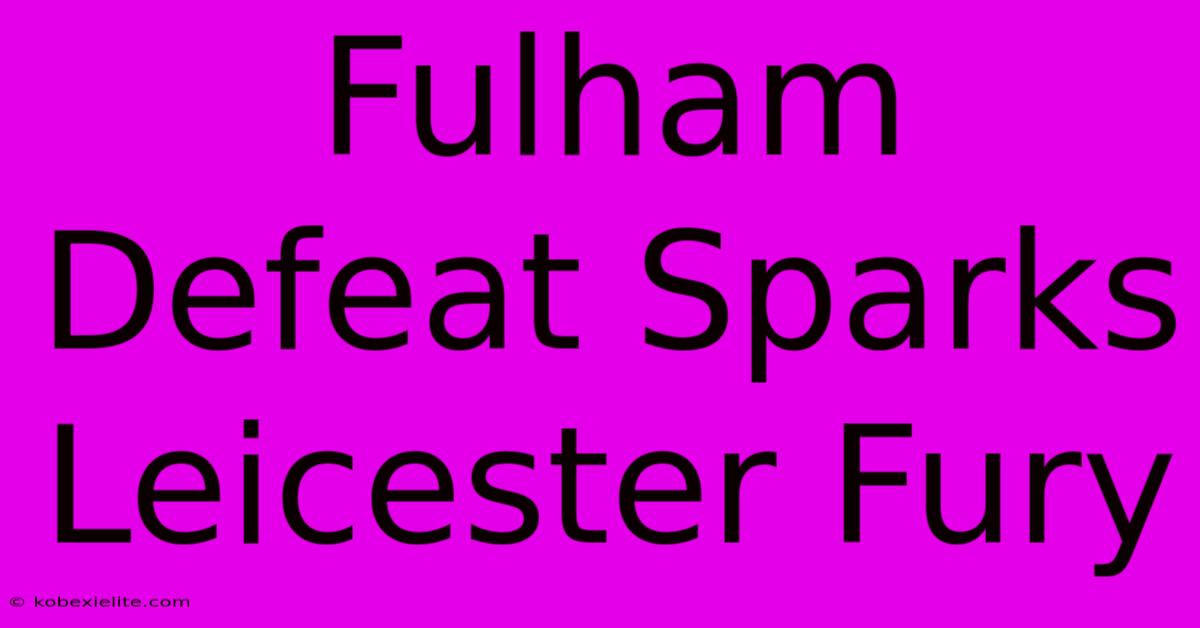 Fulham Defeat Sparks Leicester Fury