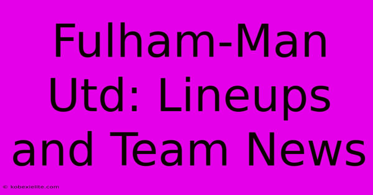 Fulham-Man Utd: Lineups And Team News