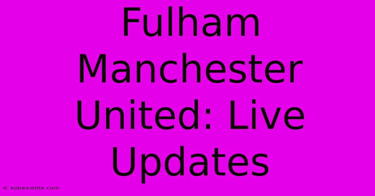 Fulham Manchester United: Live Updates