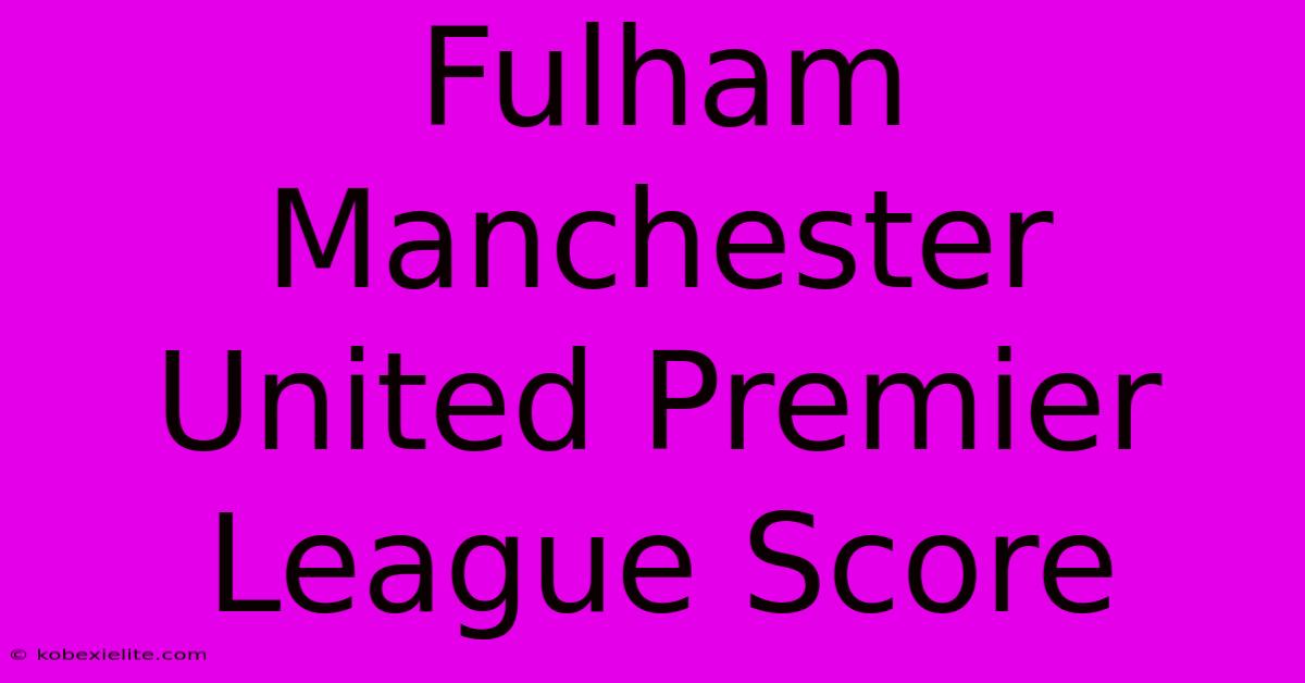 Fulham Manchester United Premier League Score