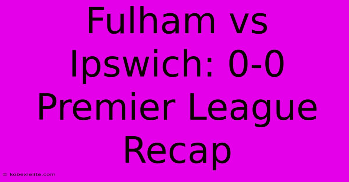 Fulham Vs Ipswich: 0-0 Premier League Recap