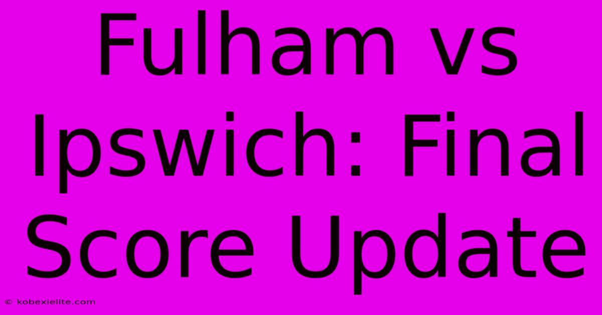 Fulham Vs Ipswich: Final Score Update