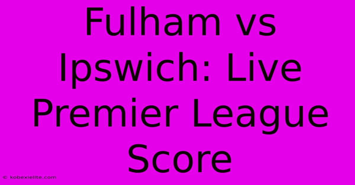 Fulham Vs Ipswich: Live Premier League Score