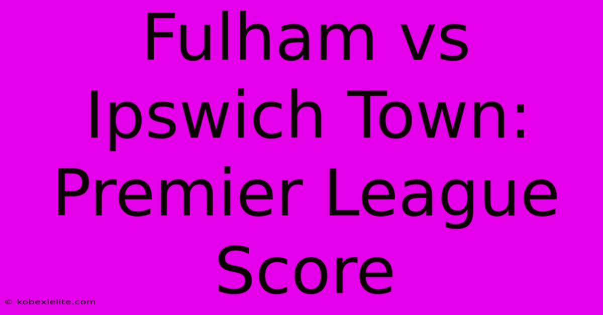 Fulham Vs Ipswich Town: Premier League Score